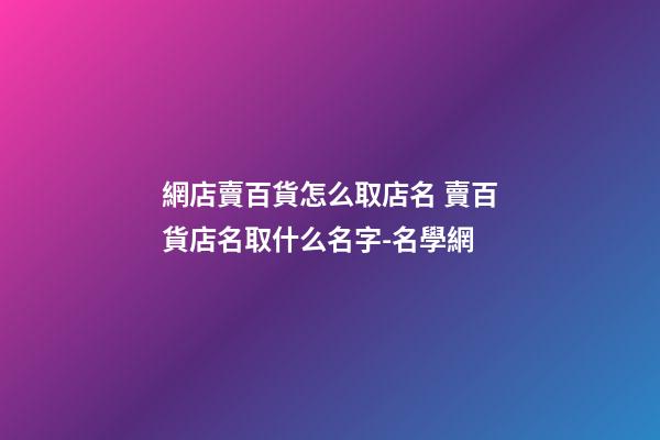 網店賣百貨怎么取店名 賣百貨店名取什么名字-名學網